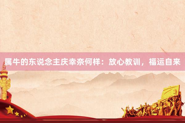 属牛的东说念主庆幸奈何样：放心教训，福运自来