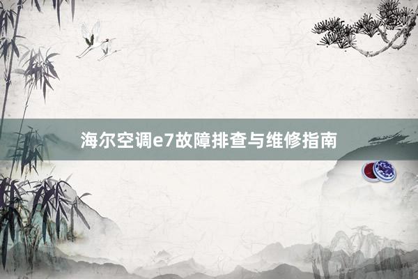 海尔空调e7故障排查与维修指南